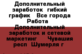 Дополнительный заработок, гибкий график - Все города Работа » Дополнительный заработок и сетевой маркетинг   . Чувашия респ.,Шумерля г.